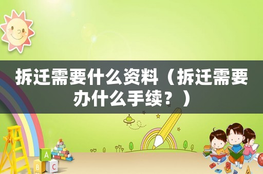 拆遷需要什么資料（拆遷需要辦什么手續？）