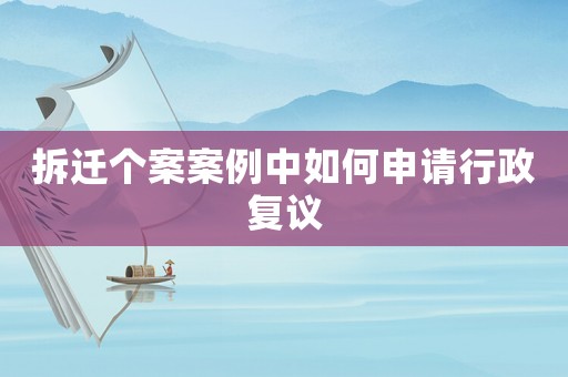 拆遷個案案例中如何申請行政復議
