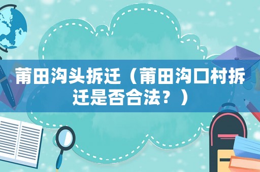 莆田溝頭拆遷（莆田溝口村拆遷是否合法？）