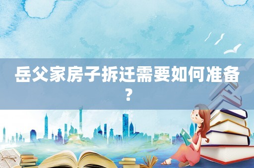 岳父家房子拆遷需要如何準備？