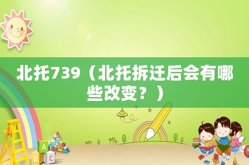 北托739（北托拆遷后會(huì)有哪些改變？）