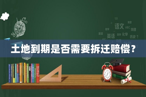 土地到期是否需要拆遷賠償？