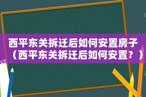 西平東關拆遷后如何安置房子（西平東關拆遷后如何安置？）