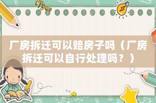 廠房拆遷可以賠房子嗎（廠房拆遷可以自行處理嗎？）