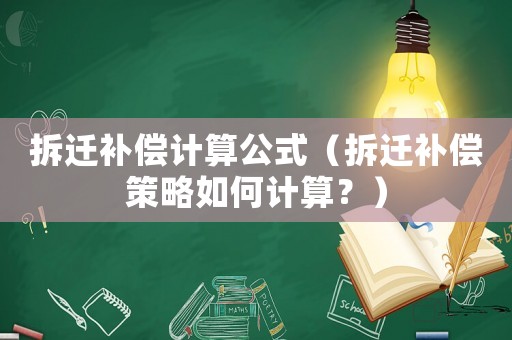 拆遷補償計算公式（拆遷補償策略如何計算？）
