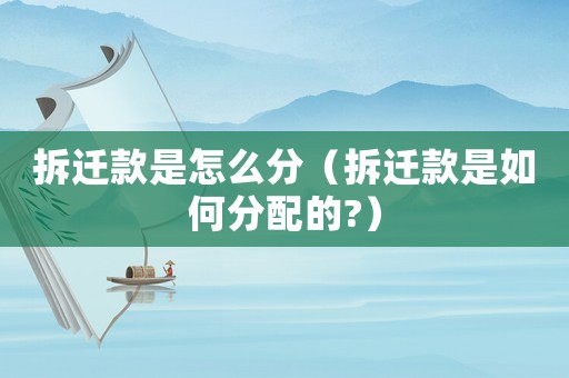 拆遷款是怎么分（拆遷款是如何分配的?）
