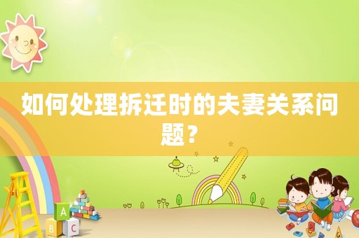 如何處理拆遷時的夫妻關系問題？