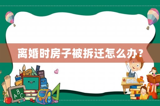 離婚時房子被拆遷怎么辦？
