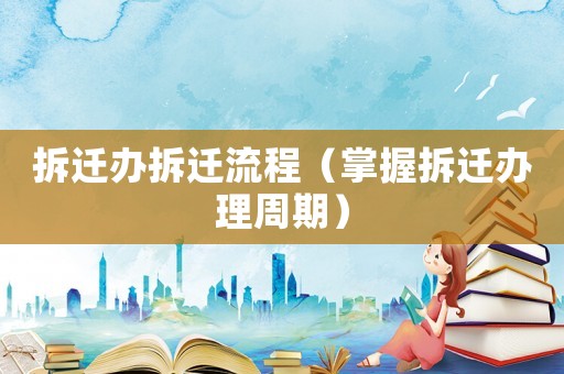 拆遷辦拆遷流程（掌握拆遷辦理周期）