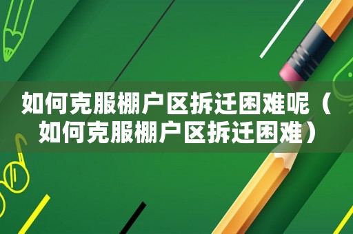如何克服棚戶區拆遷困難呢（如何克服棚戶區拆遷困難）