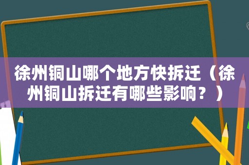 徐州銅山哪個地方快拆遷（徐州銅山拆遷有哪些影響？）