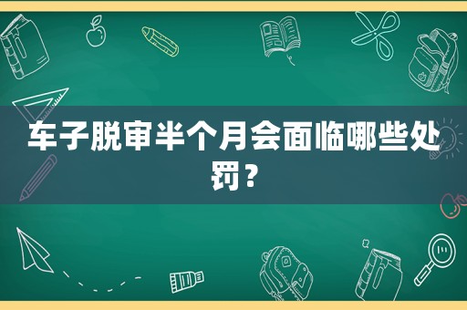 車子脫審半個月會面臨哪些處罰？