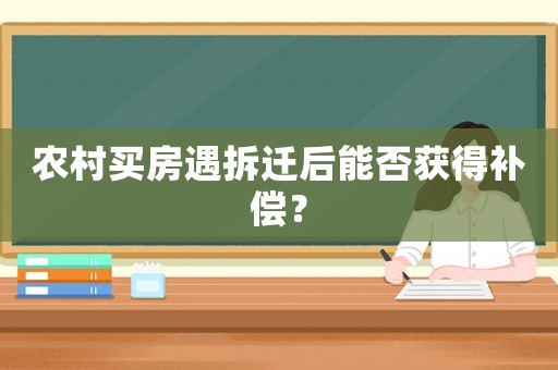 農(nóng)村買房遇拆遷后能否獲得補(bǔ)償？
