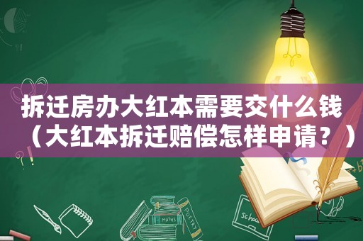 拆遷房辦大紅本需要交什么錢（大紅本拆遷賠償怎樣申請？）