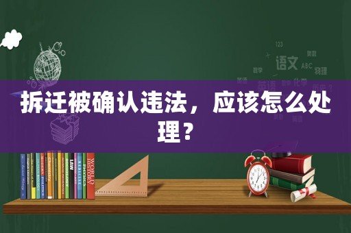 拆遷被確認違法，應該怎么處理？