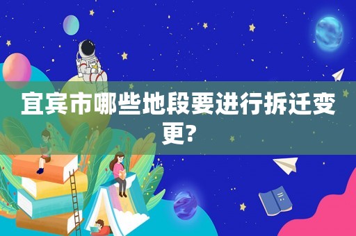 宜賓市哪些地段要進行拆遷變更?