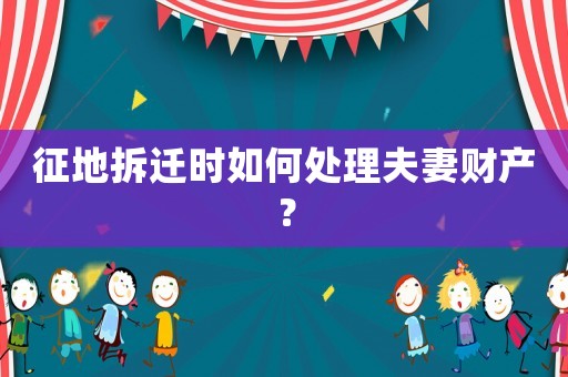征地拆遷時如何處理夫妻財產？