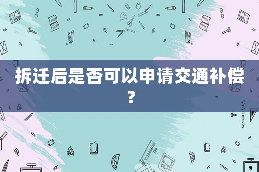 拆遷后是否可以申請交通補(bǔ)償？