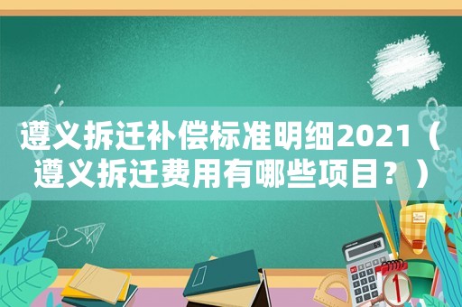 遵義拆遷補償標準明細2021（遵義拆遷費用有哪些項目？）