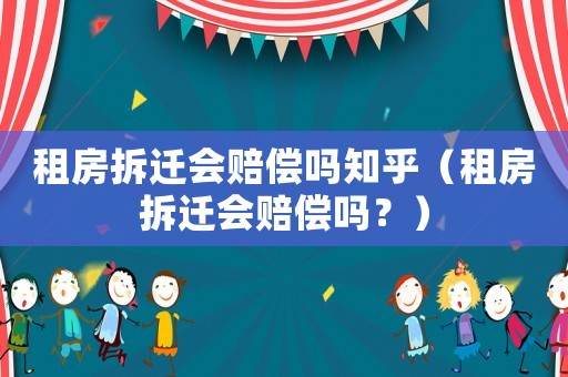 租房拆遷會賠償嗎知乎（租房拆遷會賠償嗎？）