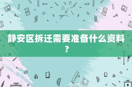 靜安區拆遷需要準備什么資料？