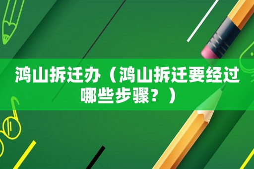 鴻山拆遷辦（鴻山拆遷要經過哪些步驟？）