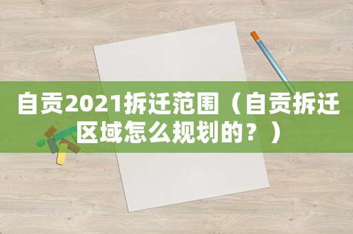 自貢2021拆遷范圍（自貢拆遷區域怎么規劃的？）