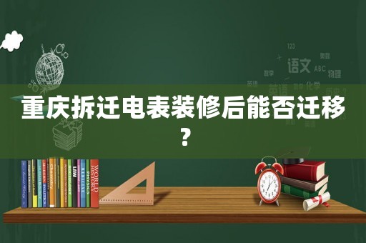 重慶拆遷電表裝修后能否遷移？