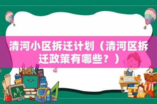 清河小區(qū)拆遷計(jì)劃（清河區(qū)拆遷政策有哪些？）