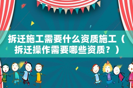 拆遷施工需要什么資質施工（拆遷操作需要哪些資質？）