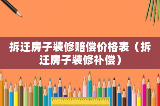 拆遷房子裝修賠償價格表（拆遷房子裝修補償）