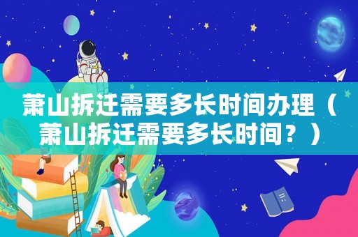 蕭山拆遷需要多長時間辦理（蕭山拆遷需要多長時間？）