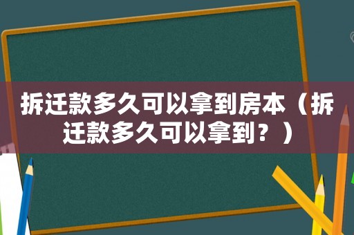 拆遷款多久可以拿到房本（拆遷款多久可以拿到？）