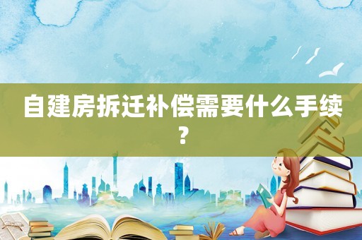 自建房拆遷補償需要什么手續(xù)？