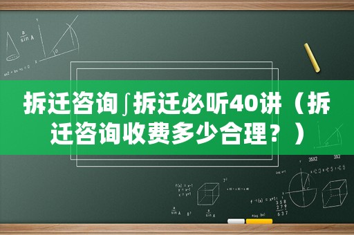 拆遷咨詢∫拆遷必聽40講（拆遷咨詢收費多少合理？）