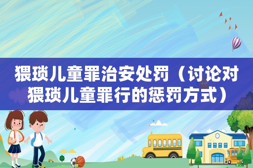 猥瑣兒童罪治安處罰（討論對猥瑣兒童罪行的懲罰方式）