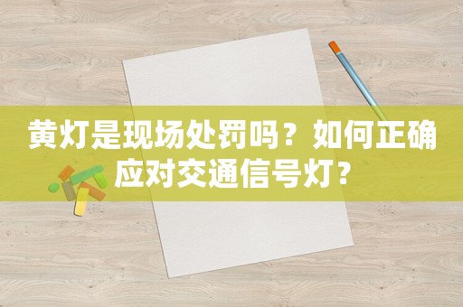 黃燈是現(xiàn)場(chǎng)處罰嗎？如何正確應(yīng)對(duì)交通信號(hào)燈？