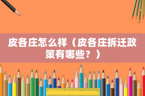 皮各莊怎么樣（皮各莊拆遷政策有哪些？）