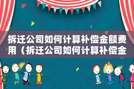 拆遷公司如何計算補償金額費用（拆遷公司如何計算補償金額）