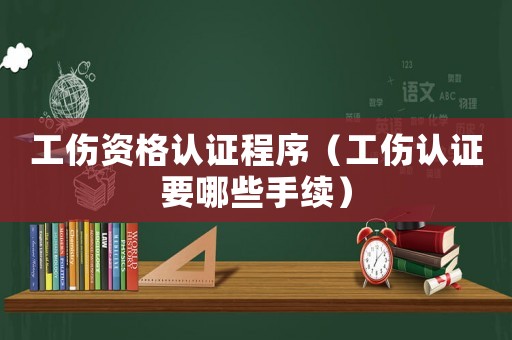 工傷資格認證程序（工傷認證要哪些手續）