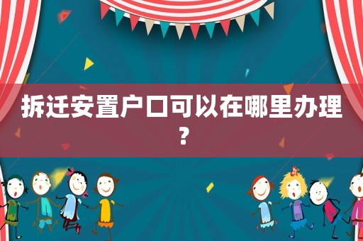 拆遷安置戶口可以在哪里辦理？