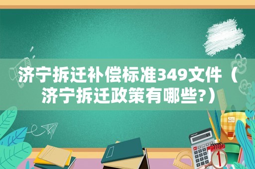 濟寧拆遷補償標準349文件（濟寧拆遷政策有哪些?）