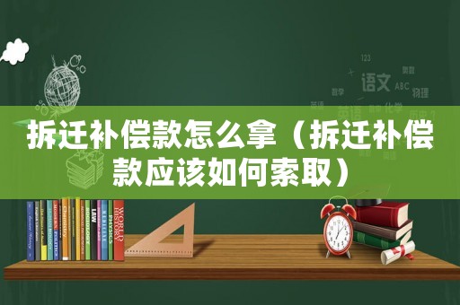 拆遷補(bǔ)償款怎么拿（拆遷補(bǔ)償款應(yīng)該如何索取）