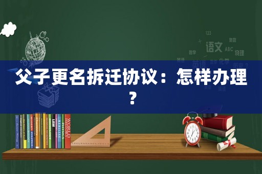 父子更名拆遷協議：怎樣辦理？