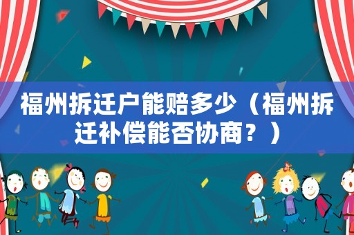 福州拆遷戶能賠多少（福州拆遷補償能否協(xié)商？）