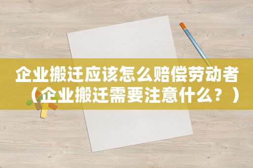 企業搬遷應該怎么賠償勞動者（企業搬遷需要注意什么？）