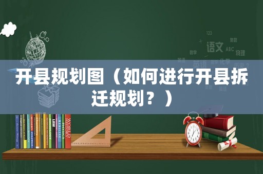 開縣規(guī)劃圖（如何進(jìn)行開縣拆遷規(guī)劃？）
