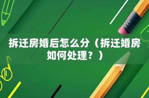 拆遷房婚后怎么分（拆遷婚房如何處理？）