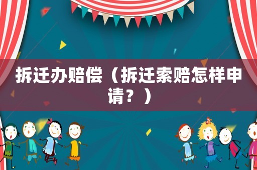 拆遷辦賠償（拆遷索賠怎樣申請？）