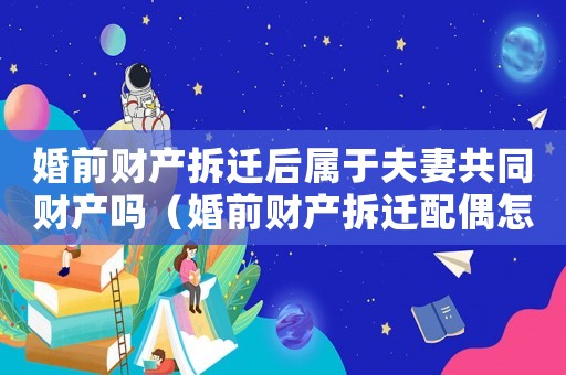 婚前財(cái)產(chǎn)拆遷后屬于夫妻共同財(cái)產(chǎn)嗎（婚前財(cái)產(chǎn)拆遷配偶怎么辦？）